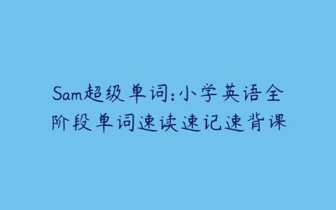 【002884】【小学英语】Sam超级单词：小学英语全阶段单词速读速记速背课-学爸优选